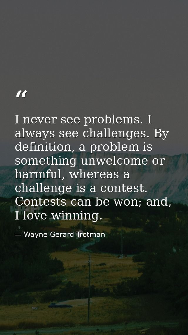 I never see problems. I always see challenges. By definition, a problem is something unwelcome or harmful, whereas a cha — Wayne Gerard Trotman