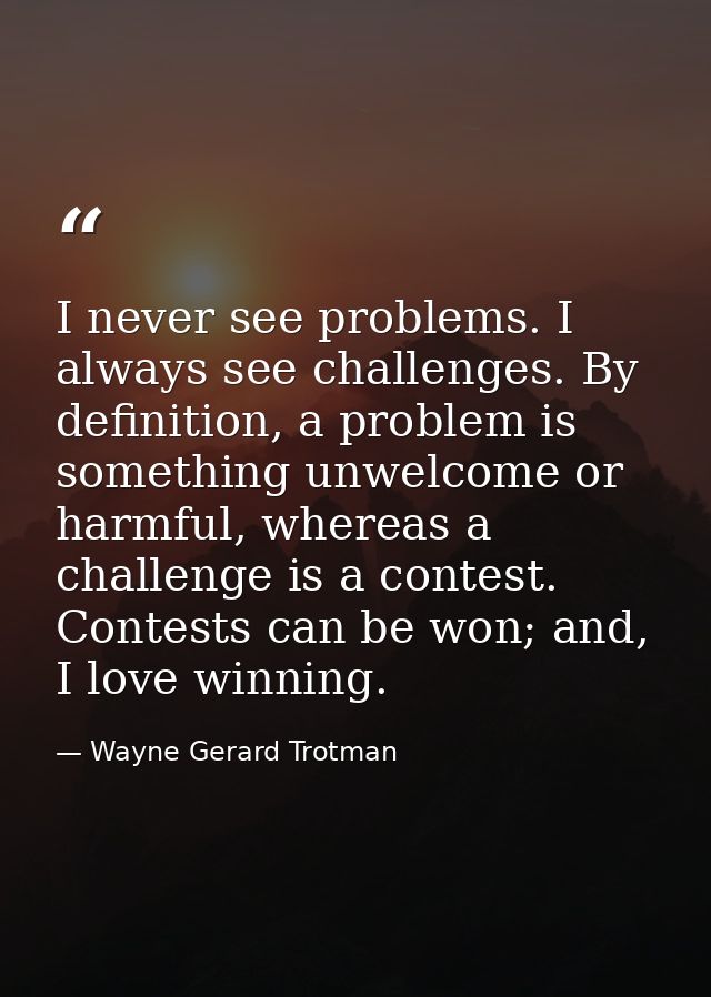 I never see problems. I always see challenges. By definition, a problem is something unwelcome or harmful, whereas a cha — Wayne Gerard Trotman