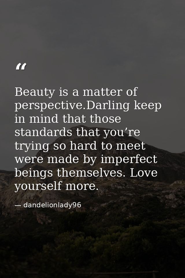 Beauty is a matter of perspective.Darling keep in mind that those standards that you’re trying so hard to meet were made — dandelionlady96