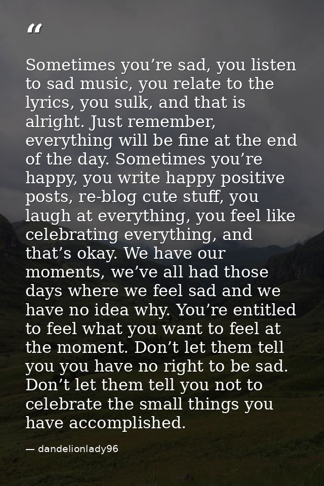 Sometimes you’re sad, you listen to sad music, you relate to the lyrics, you sulk, and that is alright. Just remember, e — dandelionlady96
