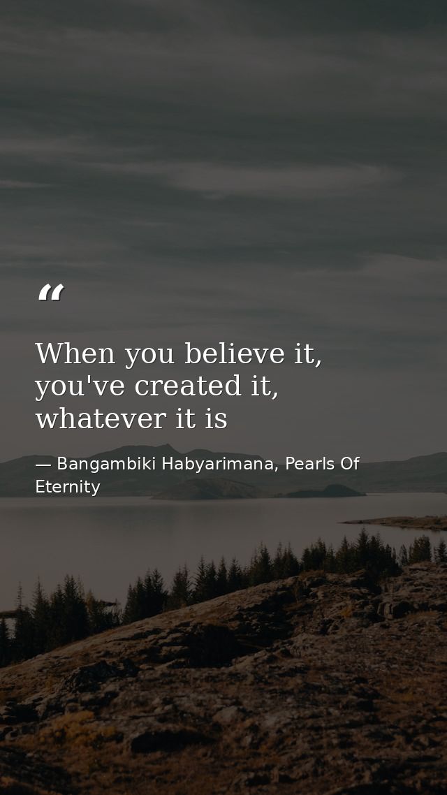When you believe it, you've created it, whatever it is — Bangambiki Habyarimana, Pearls Of Eternity