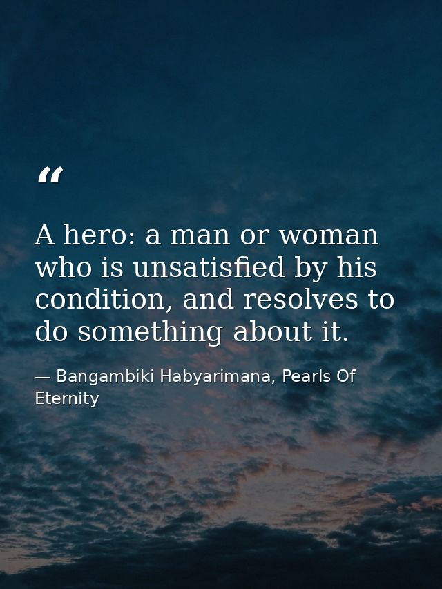 A hero: a man or woman who is unsatisfied by his condition, and resolves to do something about it. — Bangambiki Habyarimana, Pearls Of Eternity