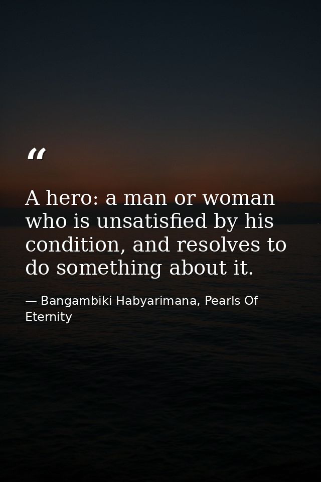 A hero: a man or woman who is unsatisfied by his condition, and resolves to do something about it. — Bangambiki Habyarimana, Pearls Of Eternity