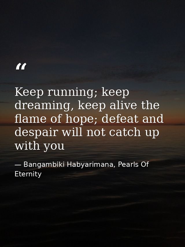 Keep running; keep dreaming, keep alive the flame of hope; defeat and despair will not catch up with you — Bangambiki Habyarimana, Pearls Of Eternity