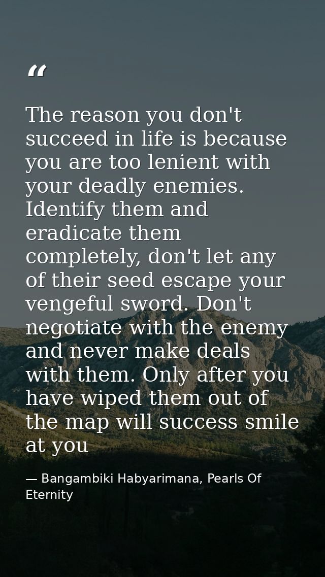 The reason you don't succeed in life is because you are too lenient with your deadly enemies. Identify them and eradicat — Bangambiki Habyarimana, Pearls Of Eternity