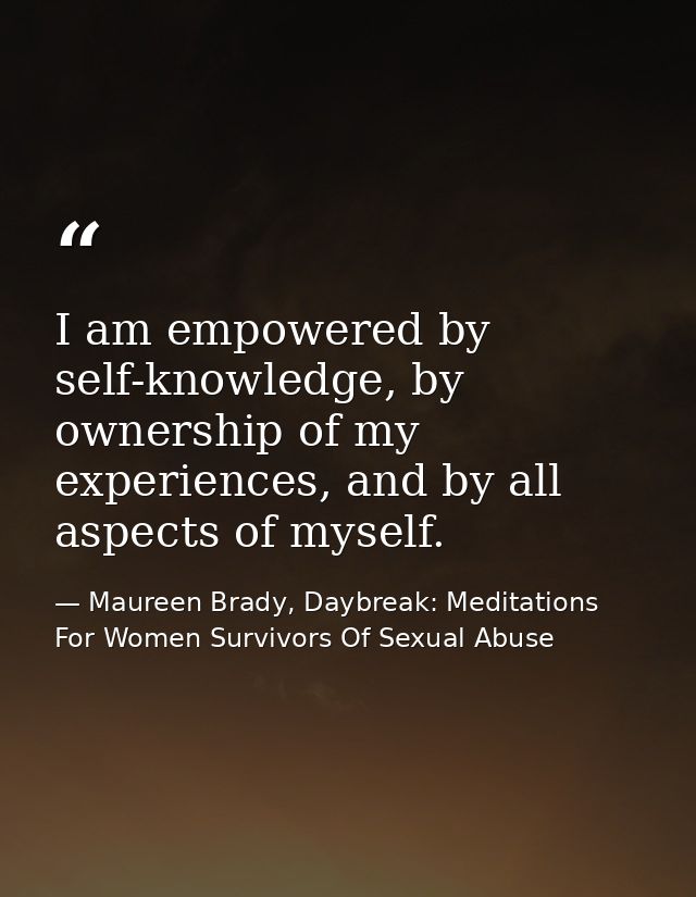 I am empowered by self-knowledge, by ownership of my experiences, and by all aspects of myself. — Maureen Brady, Daybreak: Meditations For Women Survivors Of Sexual Abuse