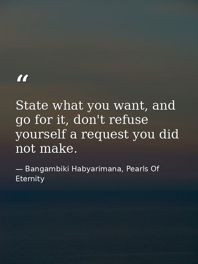 State what you want, and go for it, don't refuse yourself a request you did not make. — Bangambiki Habyarimana, Pearls Of Eternity