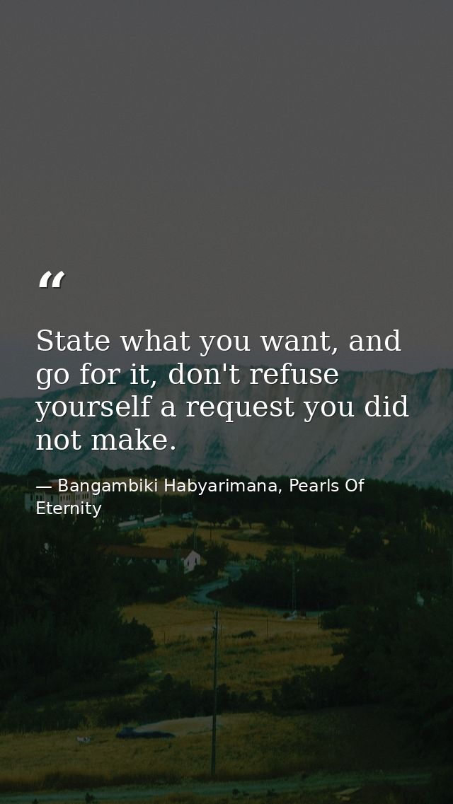 State what you want, and go for it, don't refuse yourself a request you did not make. — Bangambiki Habyarimana, Pearls Of Eternity