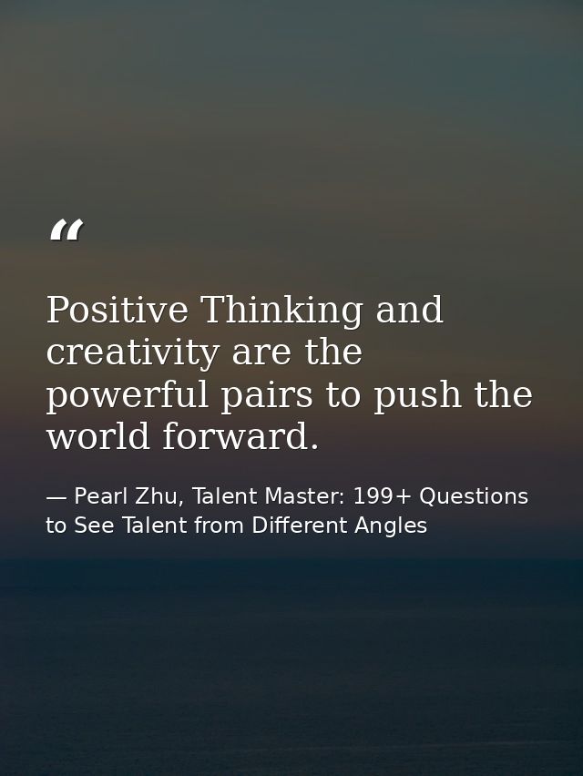 Positive Thinking and creativity are the powerful pairs to push the world forward. — Pearl Zhu, Talent Master: 199+ Questions to See Talent from Different Angles