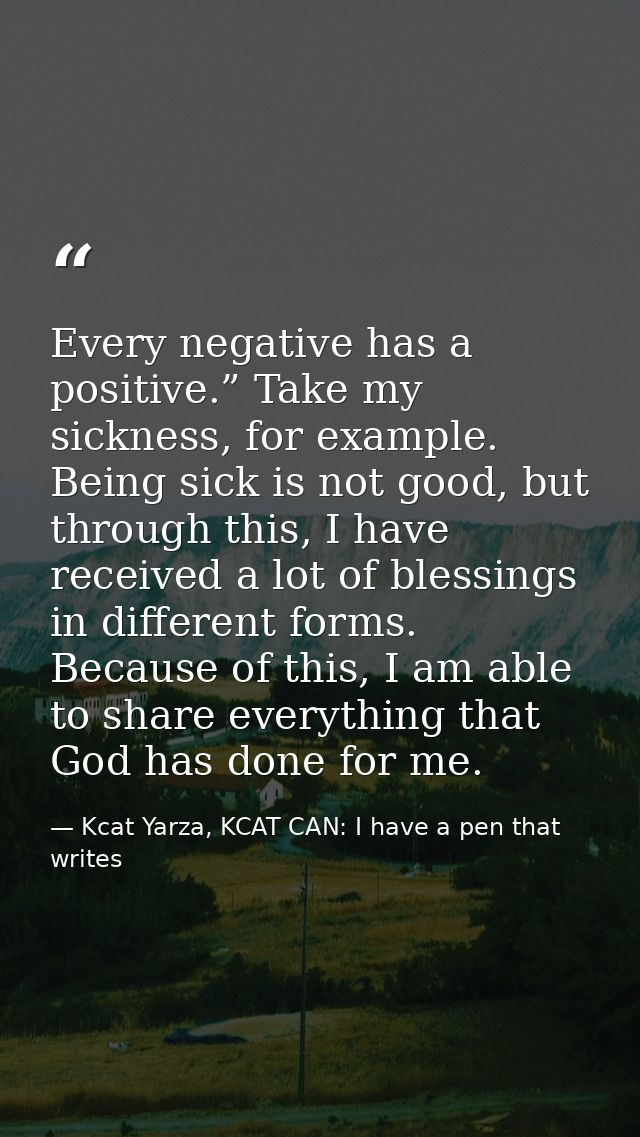 Every negative has a positive.” Take my sickness, for example. Being sick is not good, but through this, I have received — Kcat Yarza, KCAT CAN: I have a pen that writes