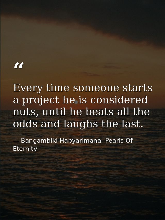 Every time someone starts a project he is considered nuts, until he beats all the odds and laughs the last. — Bangambiki Habyarimana, Pearls Of Eternity