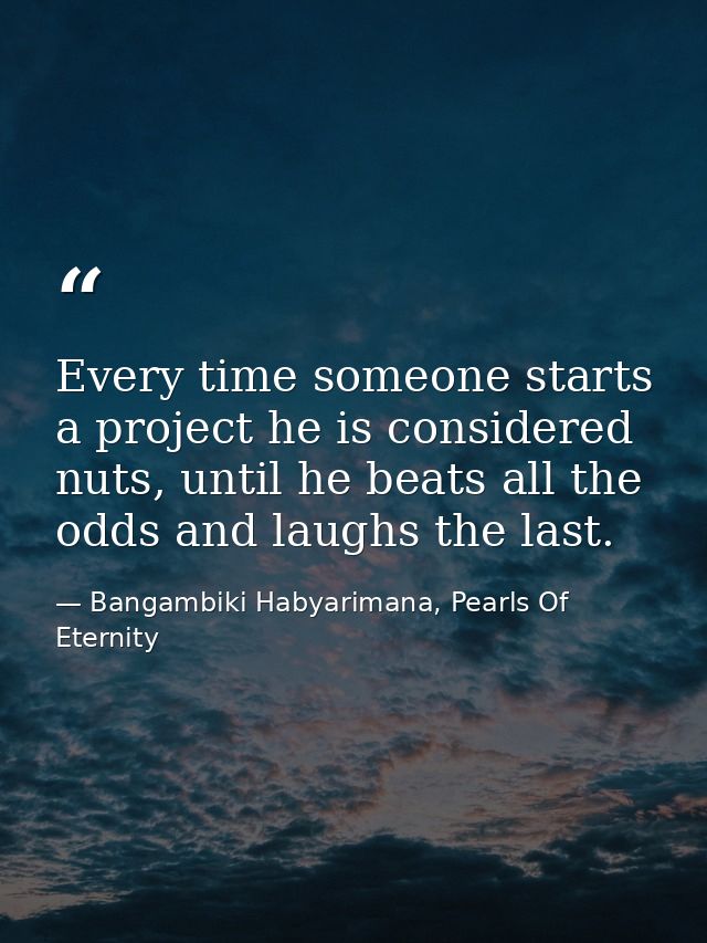 Every time someone starts a project he is considered nuts, until he beats all the odds and laughs the last. — Bangambiki Habyarimana, Pearls Of Eternity
