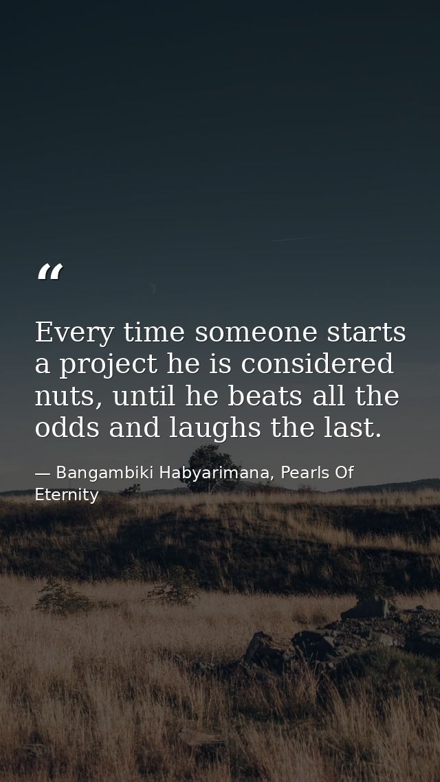 Every time someone starts a project he is considered nuts, until he beats all the odds and laughs the last. — Bangambiki Habyarimana, Pearls Of Eternity