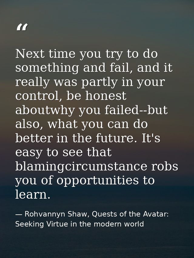 Next time you try to do something and fail, and it really was partly in your control, be honest aboutwhy you failed--but — Rohvannyn Shaw, Quests of the Avatar: Seeking Virtue in the modern world