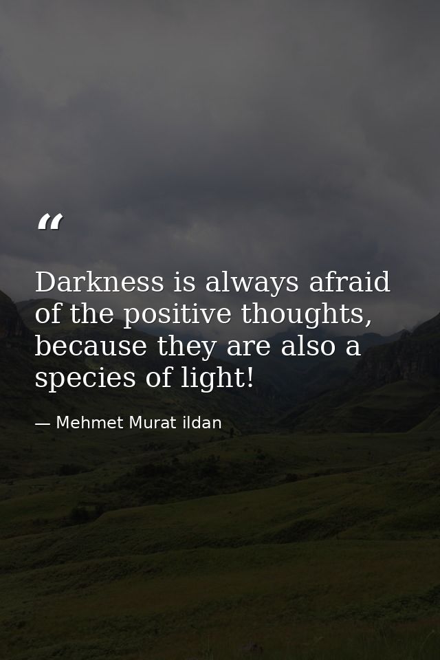 Darkness is always afraid of the positive thoughts, because they are also a species of light! — Mehmet Murat ildan