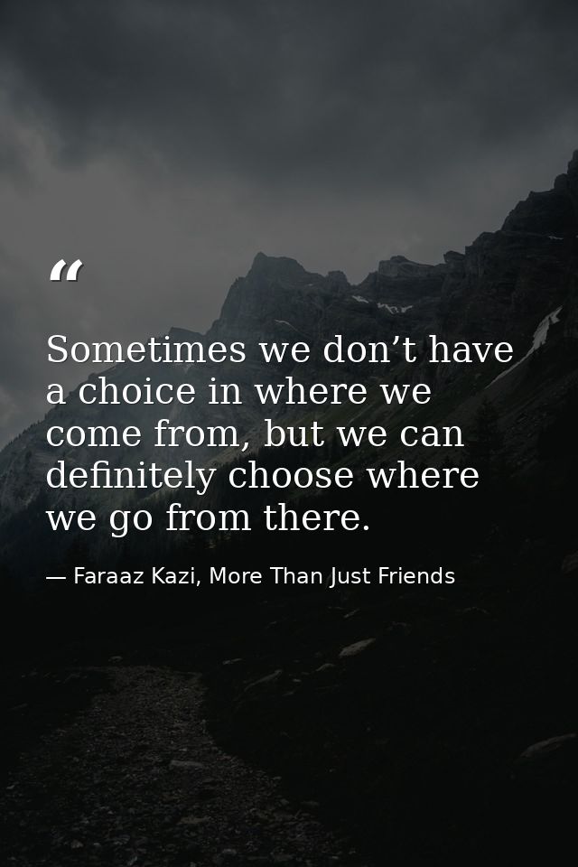 Sometimes we don’t have a choice in where we come from, but we can definitely choose where we go from there. — Faraaz Kazi, More Than Just Friends