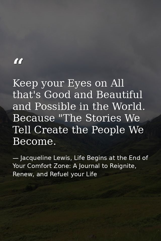 Keep your Eyes on All that's Good and Beautiful and Possible in the World. Because "The Stories We Tell Create the Peopl — Jacqueline Lewis, Life Begins at the End of Your Comfort Zone: A Journal to Reignite, Renew, and Refuel your Life