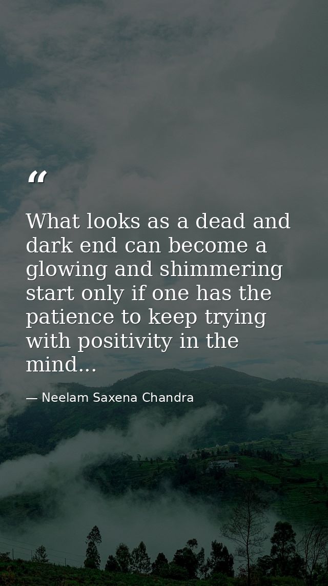 What looks as a dead and dark end can become a glowing and shimmering start only if one has the patience to keep trying  — Neelam Saxena Chandra
