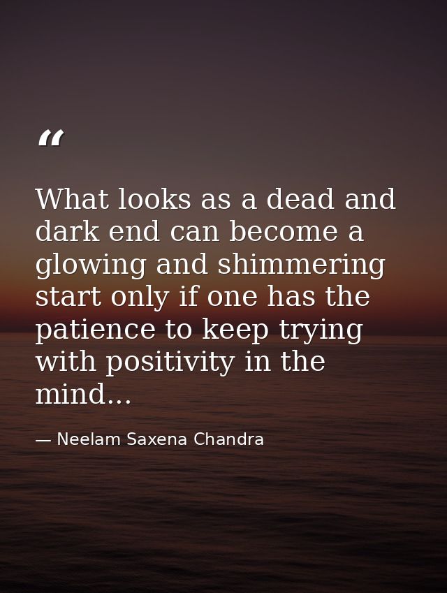 What looks as a dead and dark end can become a glowing and shimmering start only if one has the patience to keep trying  — Neelam Saxena Chandra