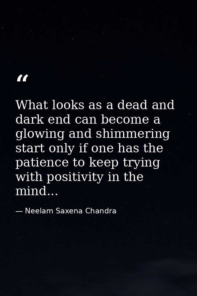 What looks as a dead and dark end can become a glowing and shimmering start only if one has the patience to keep trying  — Neelam Saxena Chandra