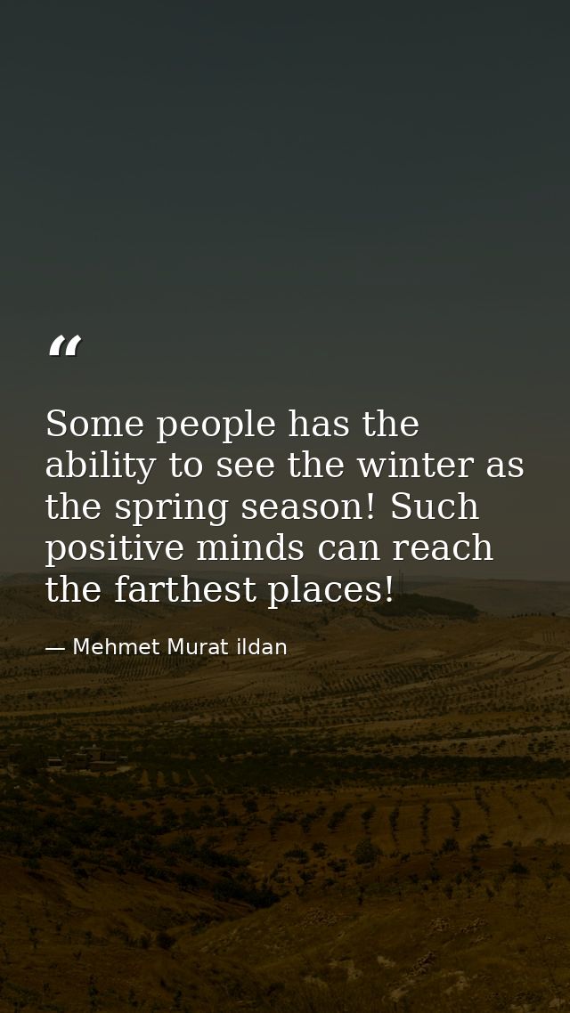 Some people has the ability to see the winter as the spring season! Such positive minds can reach the farthest places! — Mehmet Murat ildan