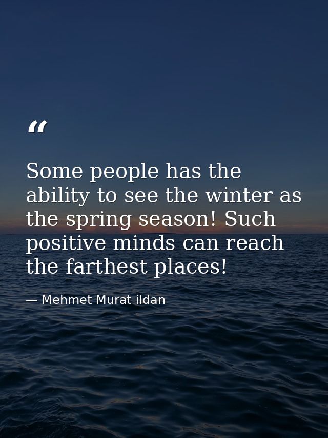 Some people has the ability to see the winter as the spring season! Such positive minds can reach the farthest places! — Mehmet Murat ildan