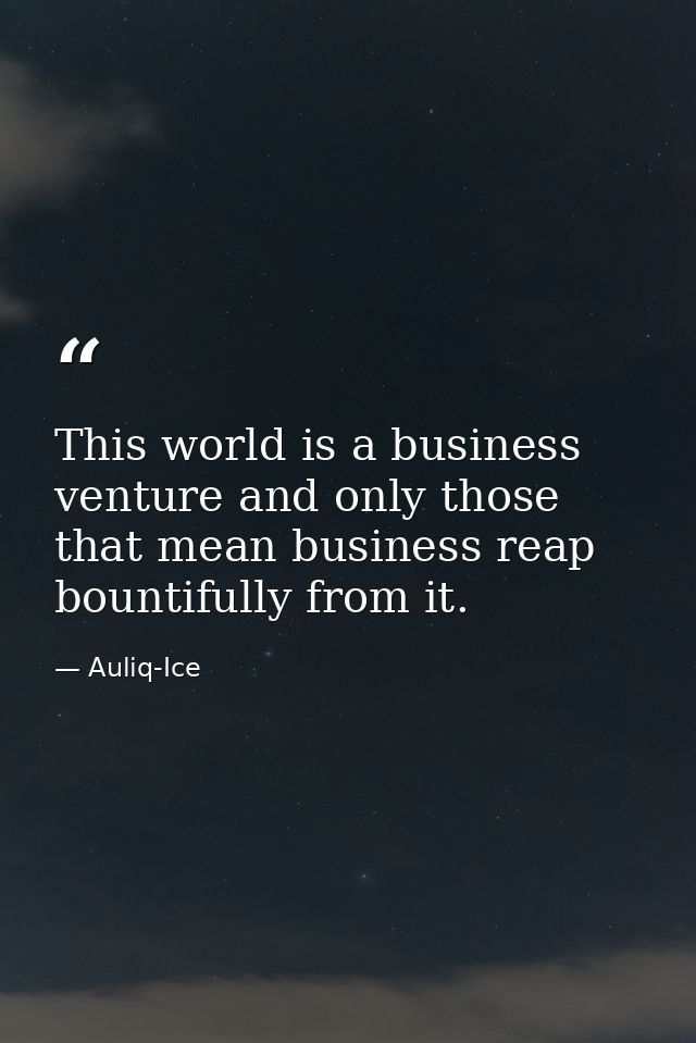 This world is a business venture and only those that mean business reap bountifully from it. — Auliq-Ice