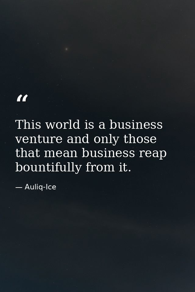 This world is a business venture and only those that mean business reap bountifully from it. — Auliq-Ice