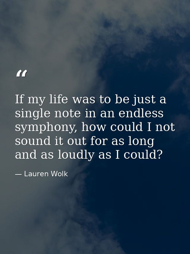 If my life was to be just a single note in an endless symphony, how could I not sound it out for as long and as loudly a — Lauren Wolk