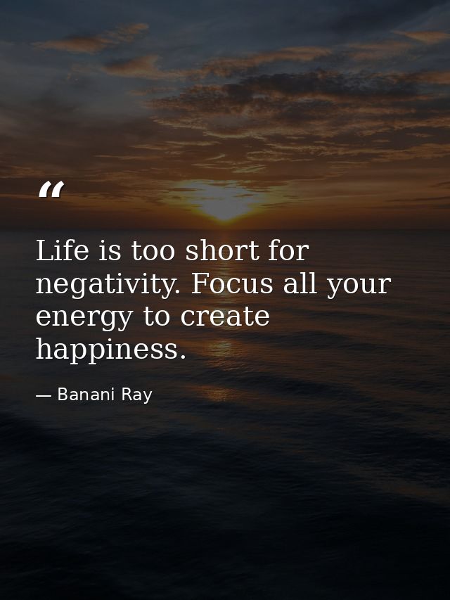 Life is too short for negativity. Focus all your energy to create happiness. — Banani Ray