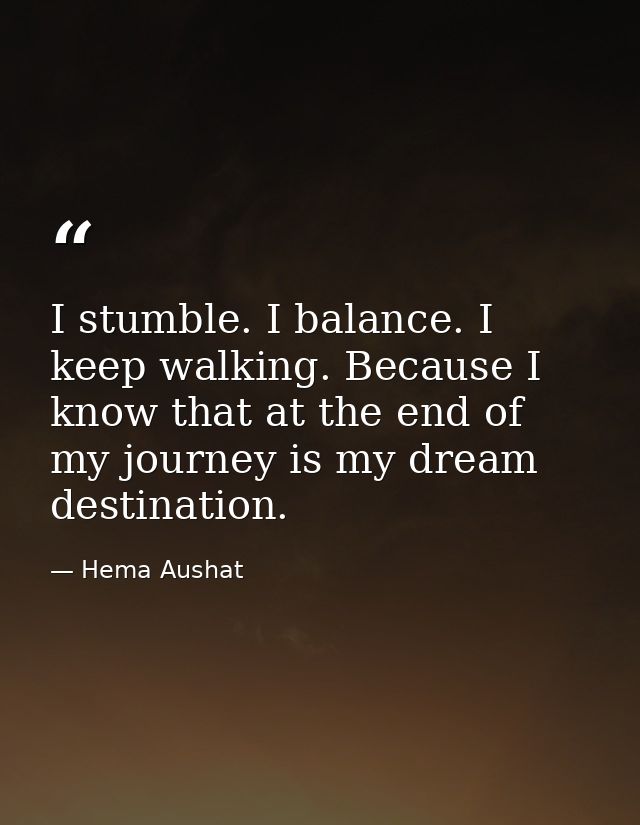 I stumble. I balance. I keep walking. Because I know that at the end of my journey is my dream destination. — Hema Aushat