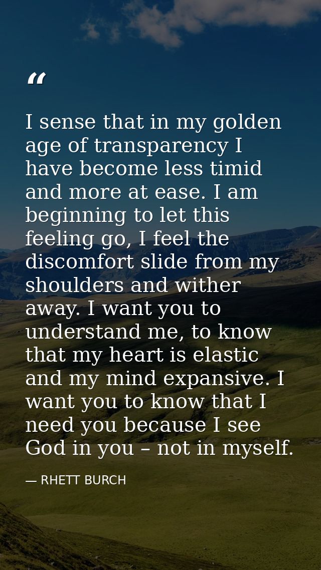 I sense that in my golden age of transparency I have become less timid and more at ease. I am beginning to let this feel — RHETT BURCH