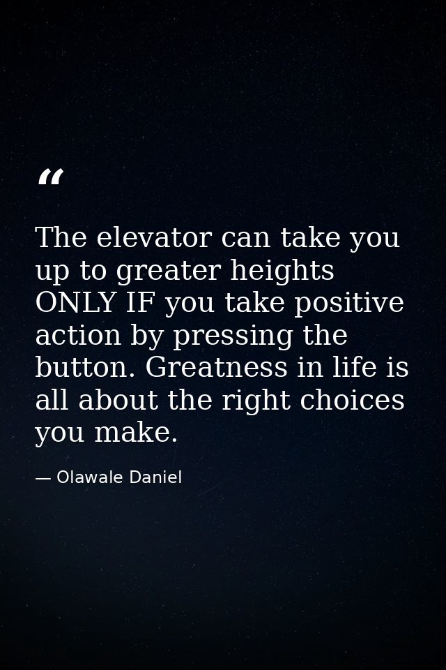 The elevator can take you up to greater heights ONLY IF you take positive action by pressing the button. Greatness in li — Olawale Daniel