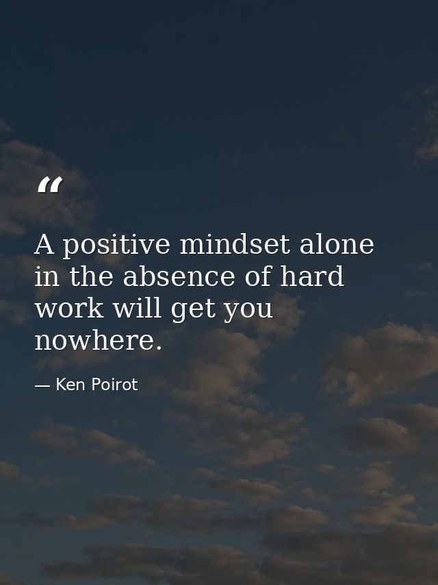 A positive mindset alone in the absence of hard work will get you nowhere. — Ken Poirot