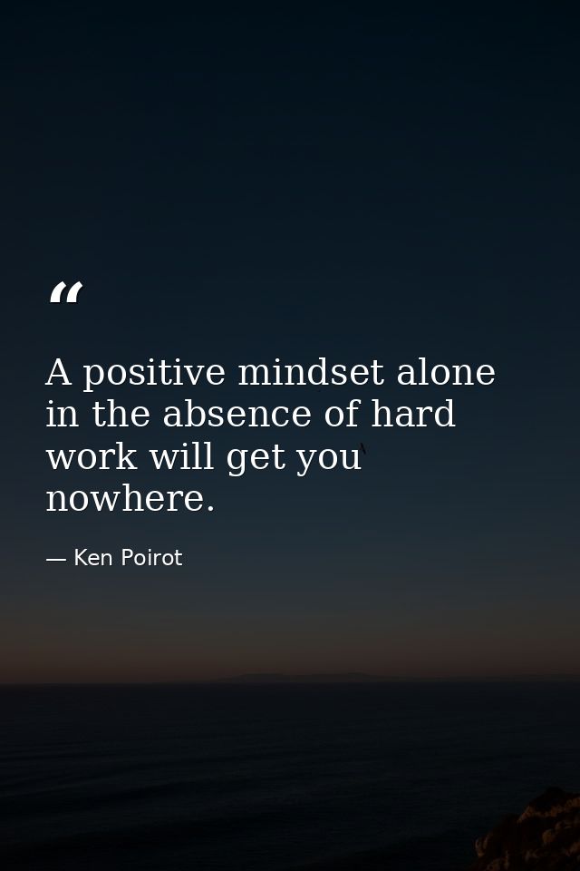 A positive mindset alone in the absence of hard work will get you nowhere. — Ken Poirot