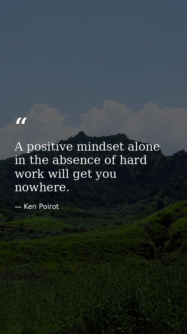 A positive mindset alone in the absence of hard work will get you nowhere. — Ken Poirot