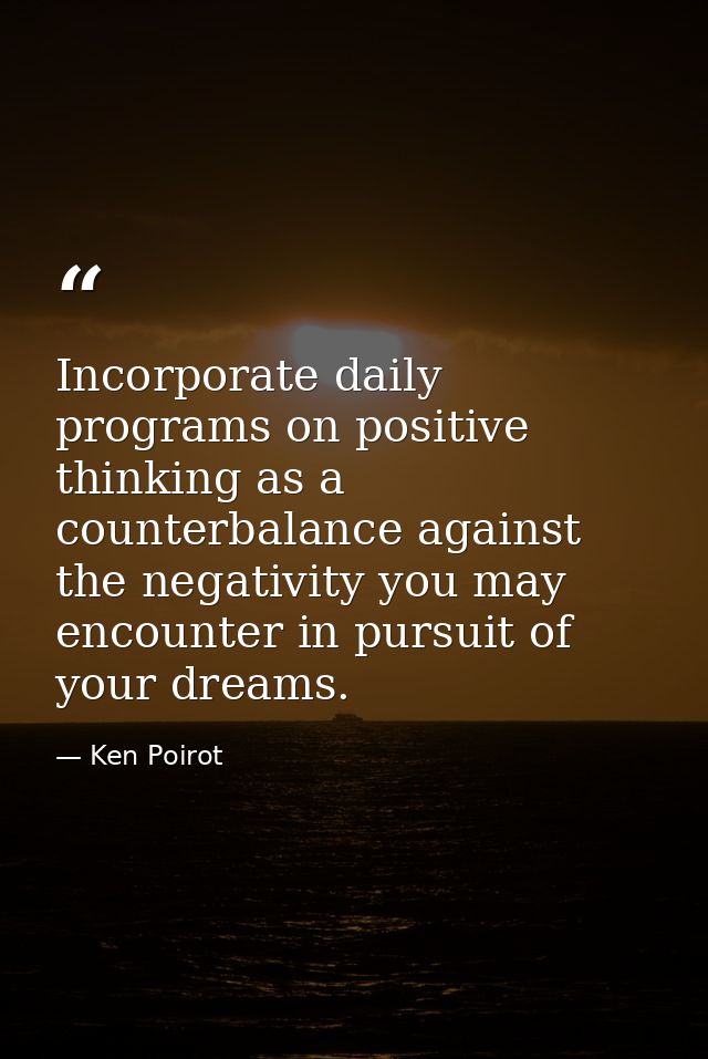 Incorporate daily programs on positive thinking as a counterbalance against the negativity you may encounter in pursuit  — Ken Poirot