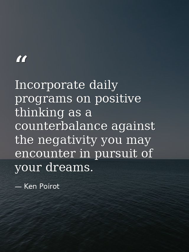 Incorporate daily programs on positive thinking as a counterbalance against the negativity you may encounter in pursuit  — Ken Poirot