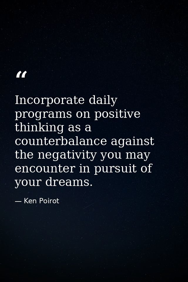 Incorporate daily programs on positive thinking as a counterbalance against the negativity you may encounter in pursuit  — Ken Poirot