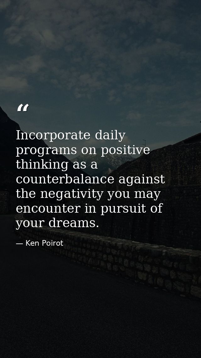 Incorporate daily programs on positive thinking as a counterbalance against the negativity you may encounter in pursuit  — Ken Poirot