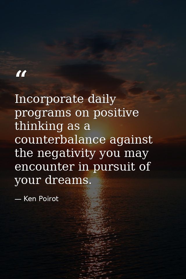 Incorporate daily programs on positive thinking as a counterbalance against the negativity you may encounter in pursuit  — Ken Poirot