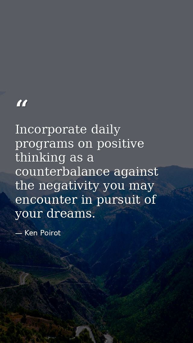 Incorporate daily programs on positive thinking as a counterbalance against the negativity you may encounter in pursuit  — Ken Poirot