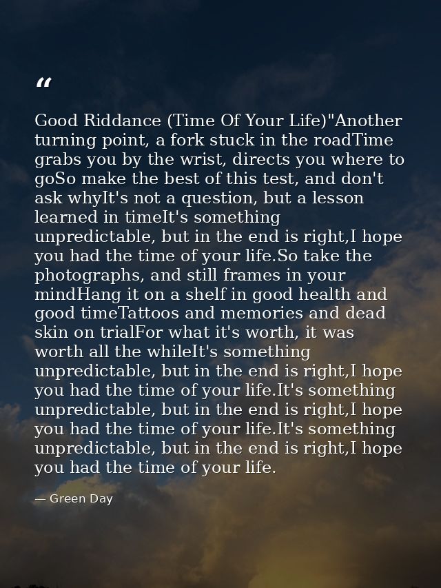 Good Riddance (Time Of Your Life)"Another turning point, a fork stuck in the roadTime grabs you by the wrist, directs yo — Green Day