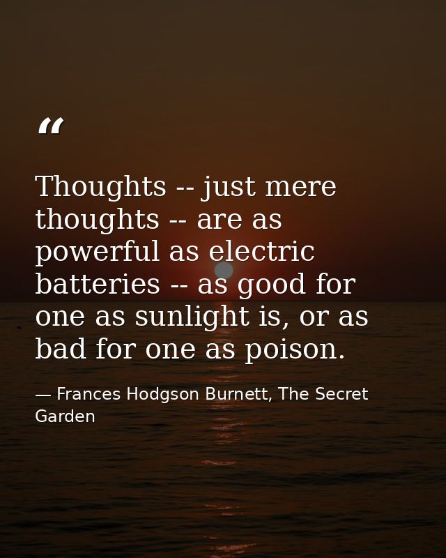 Thoughts -- just mere thoughts -- are as powerful as electric batteries -- as good for one as sunlight is, or as bad for — Frances Hodgson Burnett, The Secret Garden
