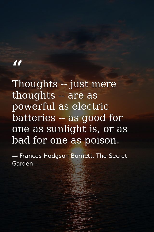 Thoughts -- just mere thoughts -- are as powerful as electric batteries -- as good for one as sunlight is, or as bad for — Frances Hodgson Burnett, The Secret Garden