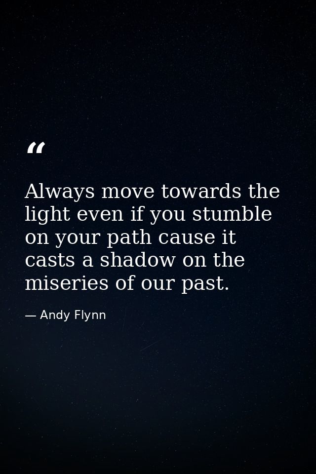 Always move towards the light even if you stumble on your path cause it casts a shadow on the miseries of our past. — Andy Flynn