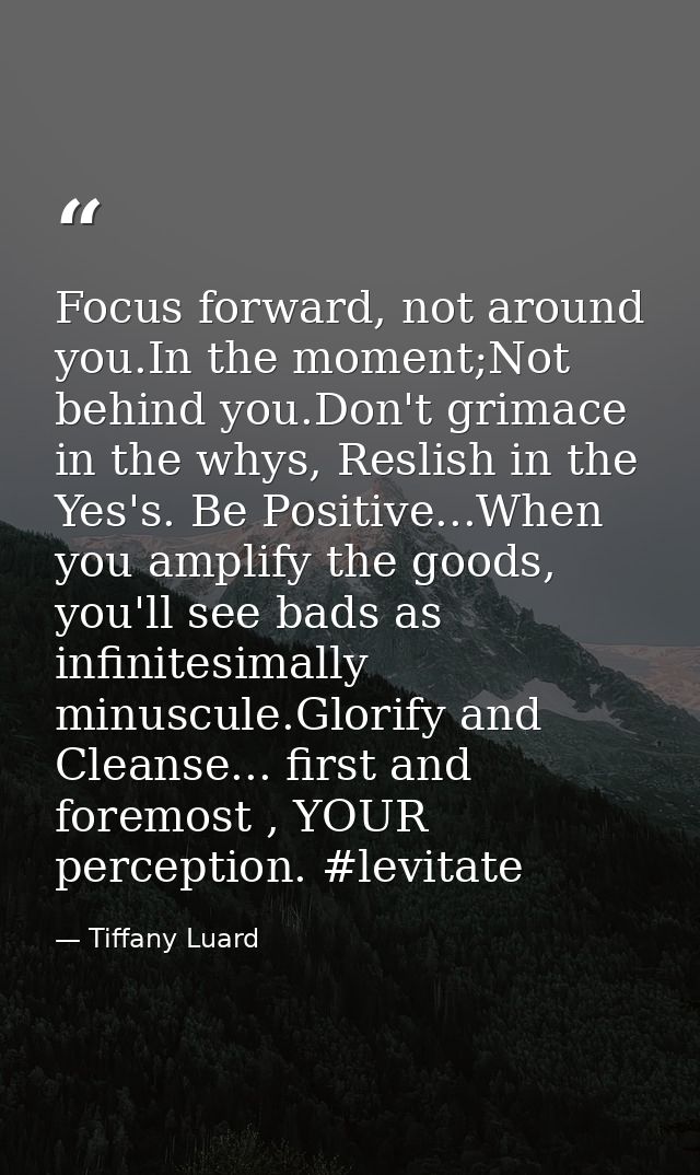Focus forward, not around you.In the moment;Not behind you.Don't grimace in the whys, Reslish in the Yes's. Be Positive. — Tiffany Luard