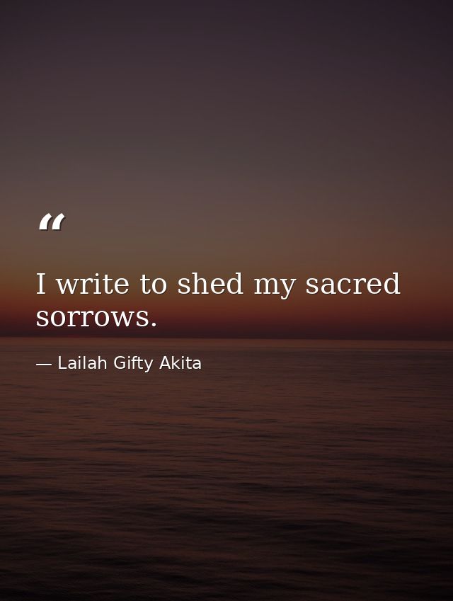 I write to shed my sacred sorrows. — Lailah Gifty Akita