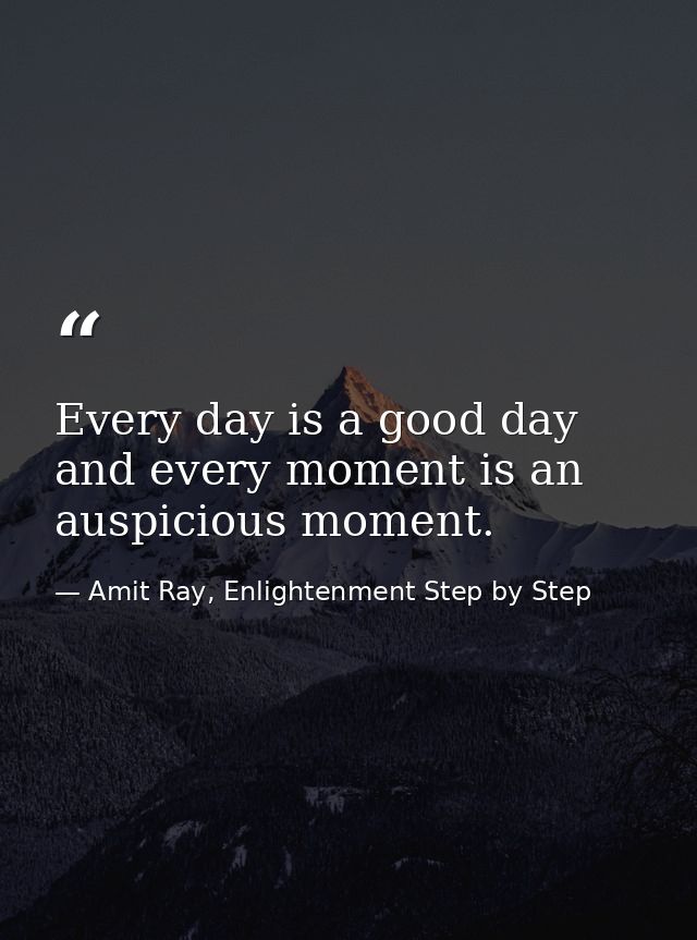 Every day is a good day and every moment is an auspicious moment. — Amit Ray, Enlightenment Step by Step