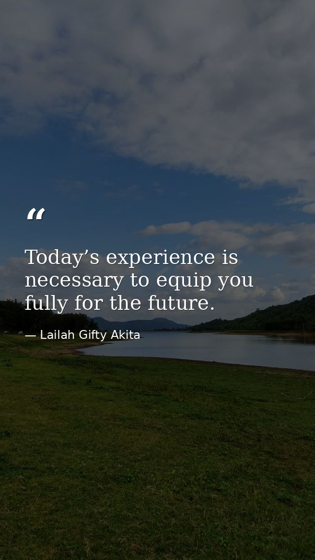 Today’s experience is necessary to equip you fully for the future. — Lailah Gifty Akita